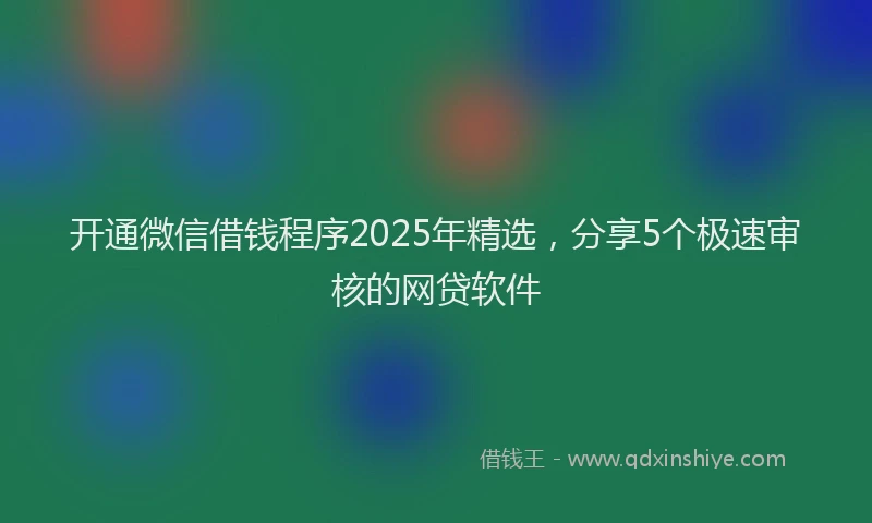 开通微信借钱程序2025年精选，分享5个极速审核的网贷软件