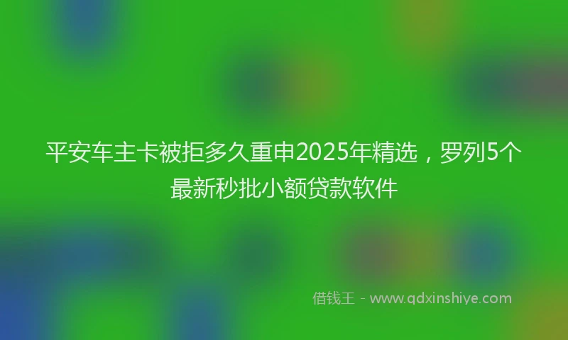 平安车主卡被拒多久重申2025年精选，罗列5个最新秒批小额贷款软件