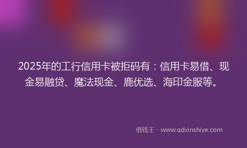2025年的工行信用卡被拒码有：信用卡易借、现金易融贷、魔法现金、鹿优选、海印金服等。
