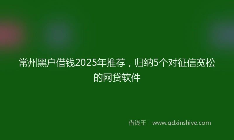 常州黑户借钱2025年推荐，归纳5个对征信宽松的网贷软件