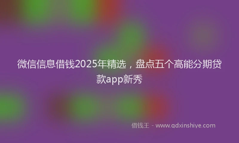 微信信息借钱2025年精选，盘点五个高能分期贷款app新秀