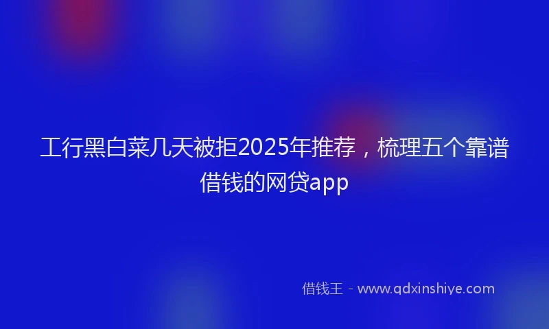 工行黑白菜几天被拒2025年推荐，梳理五个靠谱借钱的网贷app