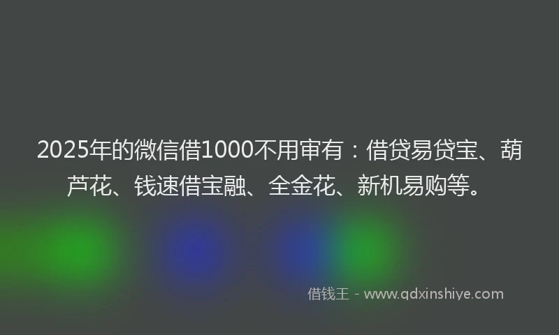 2025年的微信借1000不用审有：借贷易贷宝、葫芦花、钱速借宝融、全金花、新机易购等。