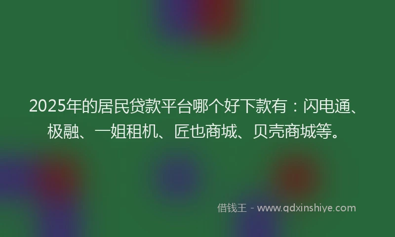 2025年的居民贷款平台哪个好下款有：闪电通、极融、一姐租机、匠也商城、贝壳商城等。