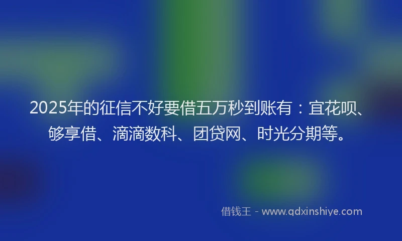 2025年的征信不好要借五万秒到账有：宜花呗、够享借、滴滴数科、团贷网、时光分期等。