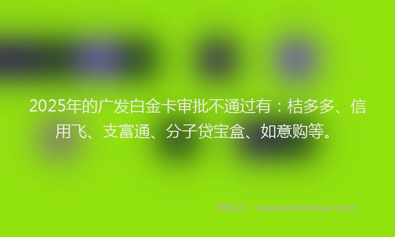 2025年的广发白金卡审批不通过有：桔多多、信用飞、支富通、分子贷宝盒、如意购等。