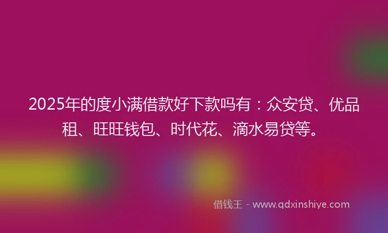 2025年的度小满借款好下款吗有：众安贷、优品租、旺旺钱包、时代花、滴水易贷等。