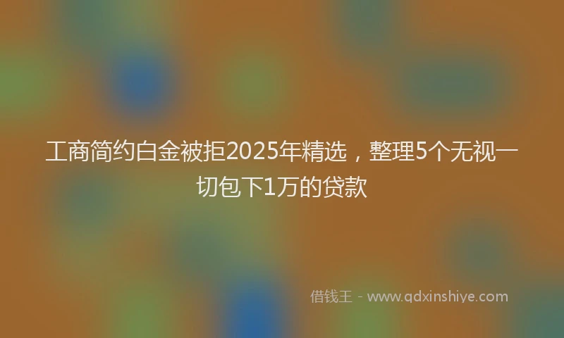 工商简约白金被拒2025年精选，整理5个无视一切包下1万的贷款