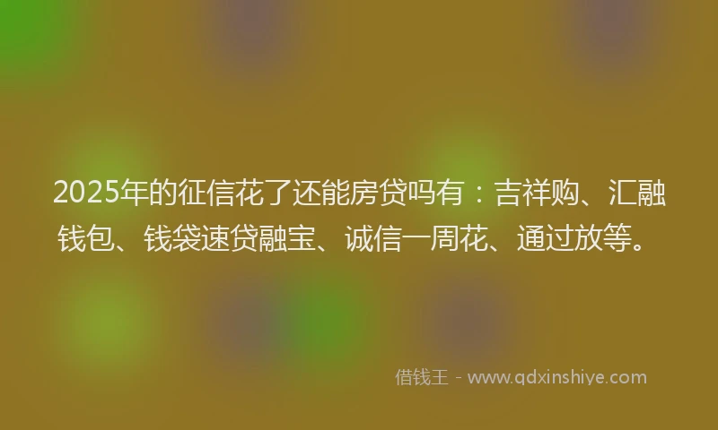 2025年的征信花了还能房贷吗有：吉祥购、汇融钱包、钱袋速贷融宝、诚信一周花、通过放等。