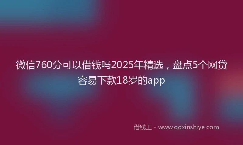 微信760分可以借钱吗2025年精选，盘点5个网贷容易下款18岁的app