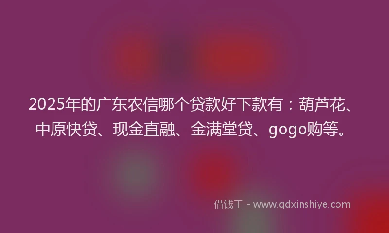 2025年的广东农信哪个贷款好下款有：葫芦花、中原快贷、现金直融、金满堂贷、gogo购等。
