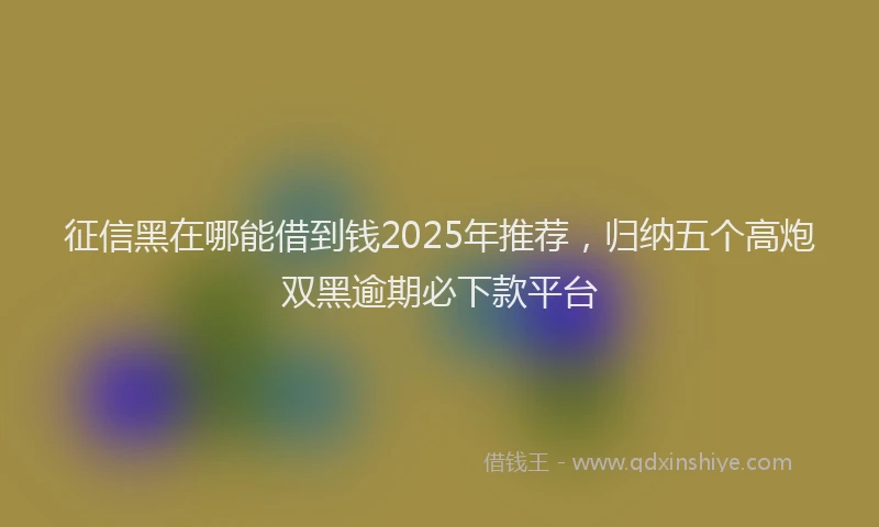 征信黑在哪能借到钱2025年推荐，归纳五个高炮双黑逾期必下款平台
