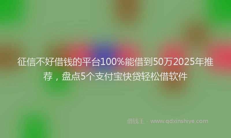 征信不好借钱的平台100%能借到50万2025年推荐，盘点5个支付宝快贷轻松借软件