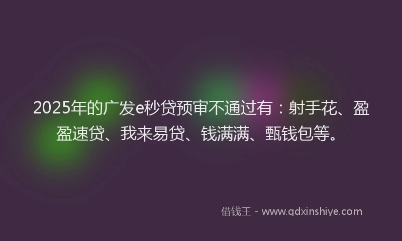 2025年的广发e秒贷预审不通过有：射手花、盈盈速贷、我来易贷、钱满满、甄钱包等。