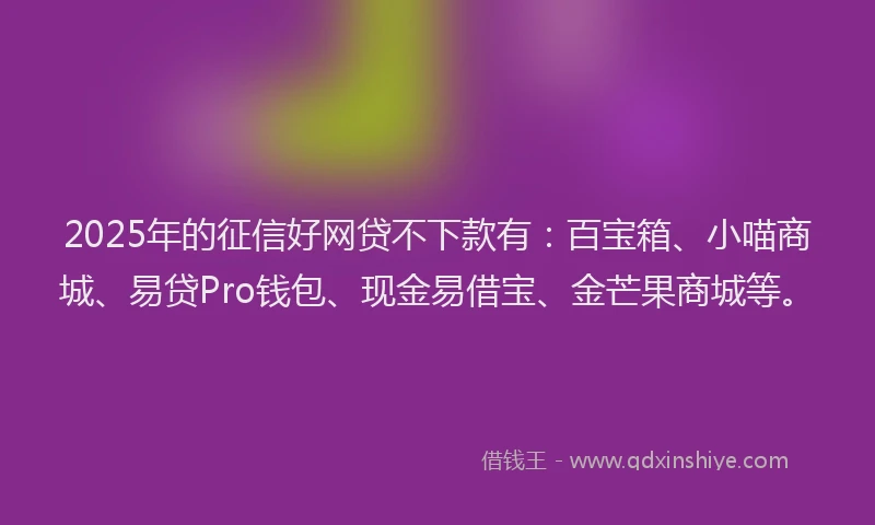2025年的征信好网贷不下款有：百宝箱、小喵商城、易贷Pro钱包、现金易借宝、金芒果商城等。