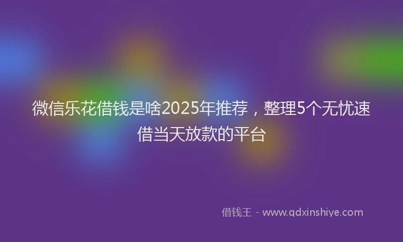 微信乐花借钱是啥2025年推荐，整理5个无忧速借当天放款的平台