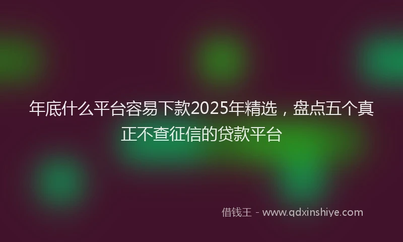 年底什么平台容易下款2025年精选，盘点五个真正不查征信的贷款平台