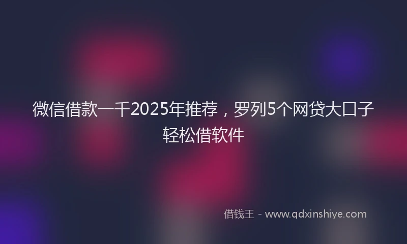 微信借款一千2025年推荐，罗列5个网贷大口子轻松借软件