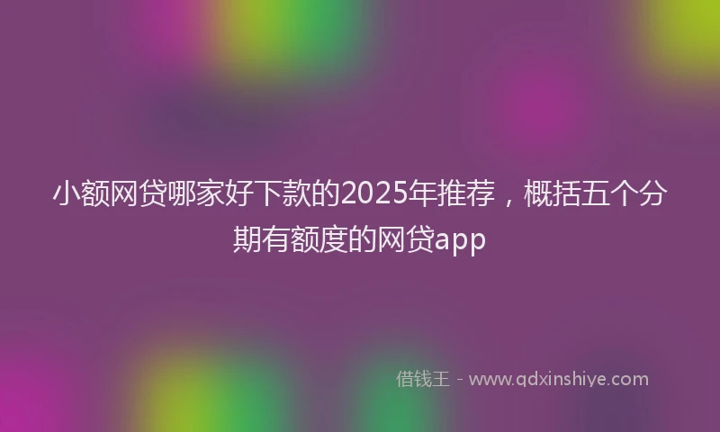 小额网贷哪家好下款的2025年推荐，概括五个分期有额度的网贷app