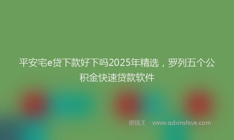 平安宅e贷下款好下吗2025年精选，罗列五个公积金快速贷款软件