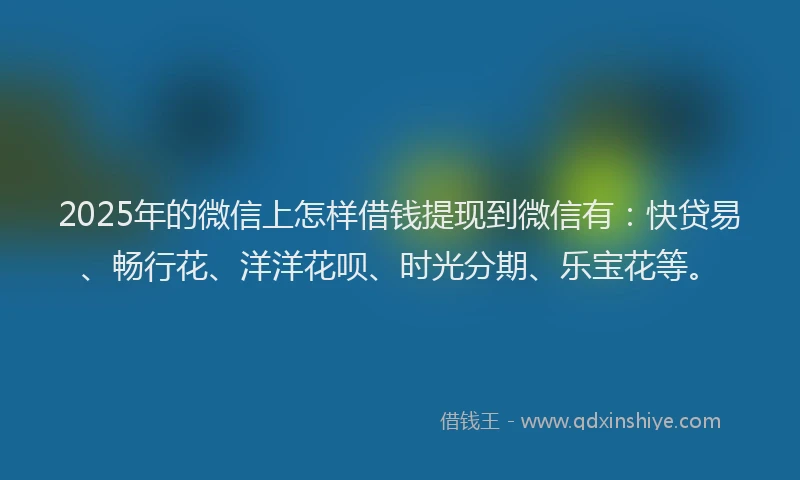 2025年的微信上怎样借钱提现到微信有：快贷易、畅行花、洋洋花呗、时光分期、乐宝花等。