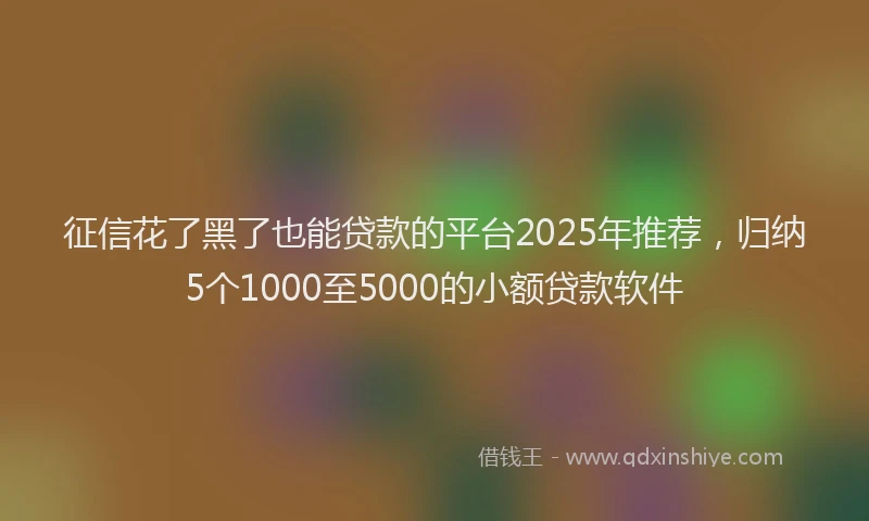 征信花了黑了也能贷款的平台2025年推荐，归纳5个1000至5000的小额贷款软件