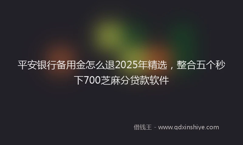 平安银行备用金怎么退2025年精选，整合五个秒下700芝麻分贷款软件