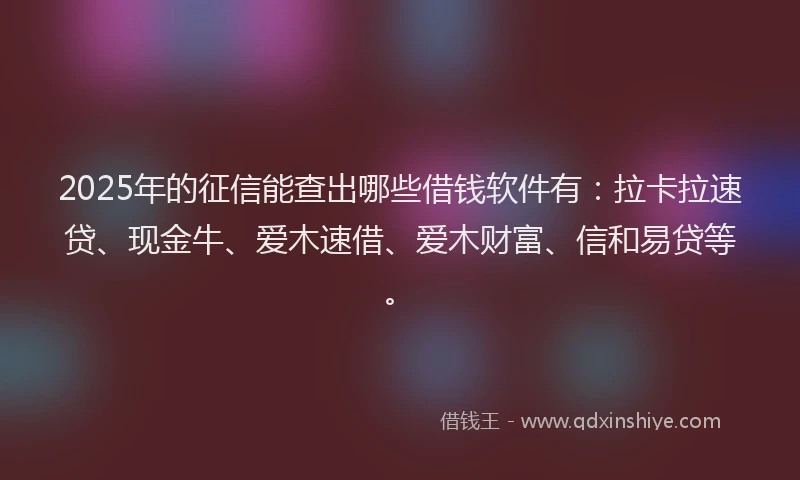 2025年的征信能查出哪些借钱软件有：拉卡拉速贷、现金牛、爱木速借、爱木财富、信和易贷等。