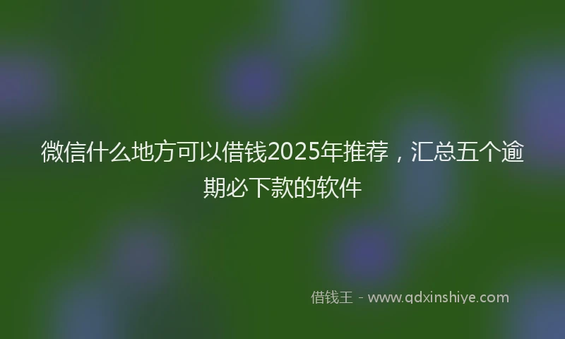 微信什么地方可以借钱2025年推荐，汇总五个逾期必下款的软件