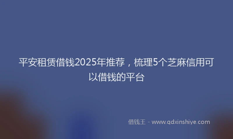 平安租赁借钱2025年推荐，梳理5个芝麻信用可以借钱的平台