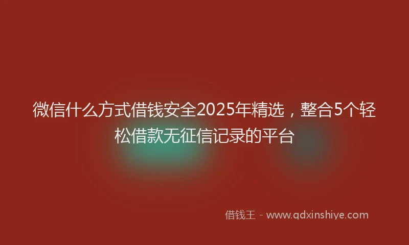 微信什么方式借钱安全2025年精选，整合5个轻松借款无征信记录的平台