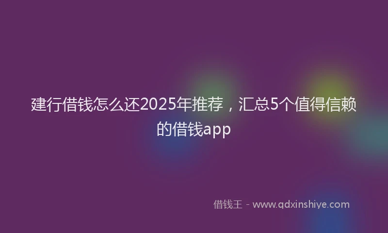 建行借钱怎么还2025年推荐，汇总5个值得信赖的借钱app