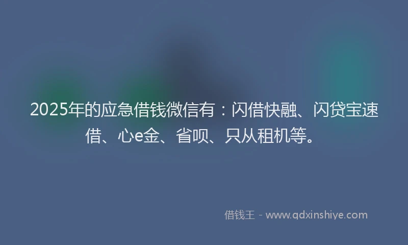 2025年的应急借钱微信有：闪借快融、闪贷宝速借、心e金、省呗、只从租机等。