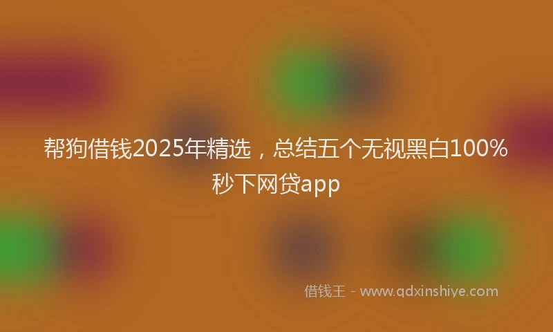帮狗借钱2025年精选，总结五个无视黑白100%秒下网贷app
