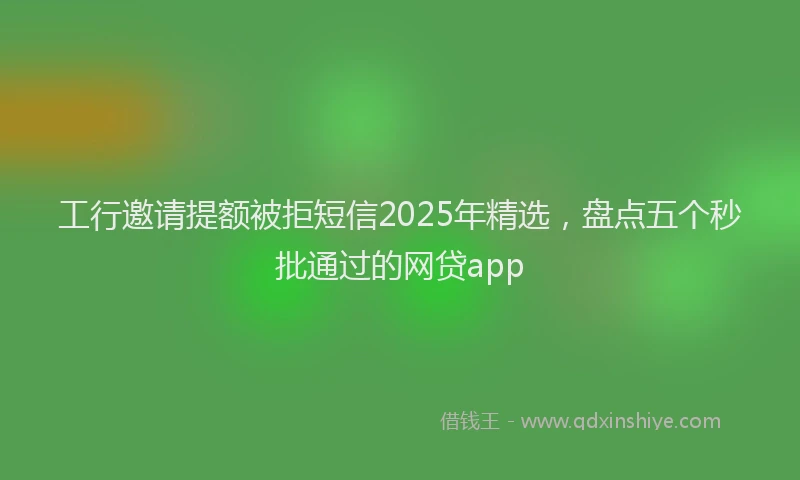 工行邀请提额被拒短信2025年精选，盘点五个秒批通过的网贷app