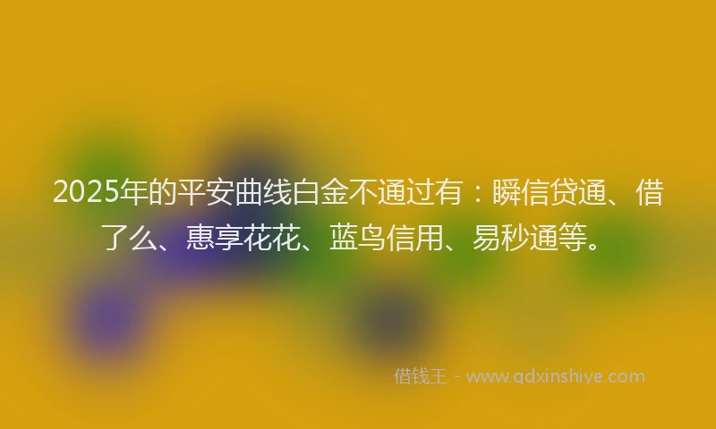 2025年的平安曲线白金不通过有：瞬信贷通、借了么、惠享花花、蓝鸟信用、易秒通等。