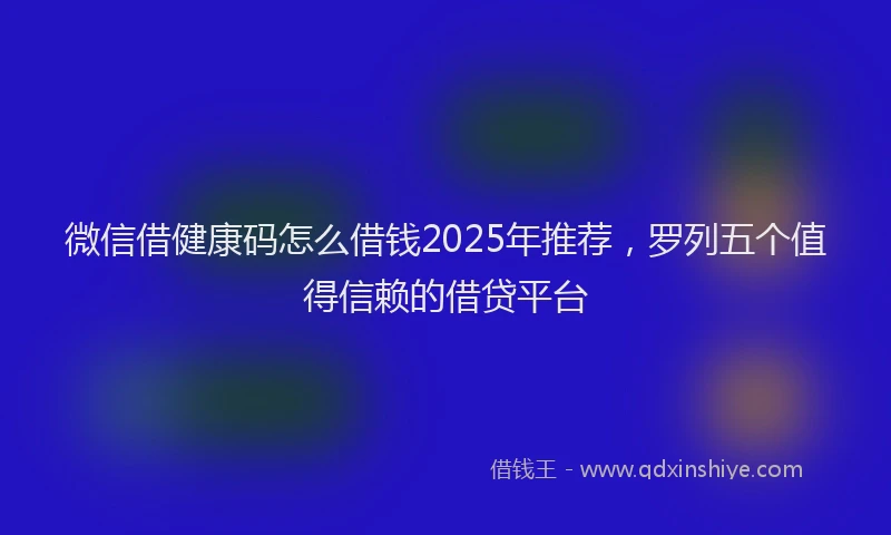 微信借健康码怎么借钱2025年推荐，罗列五个值得信赖的借贷平台