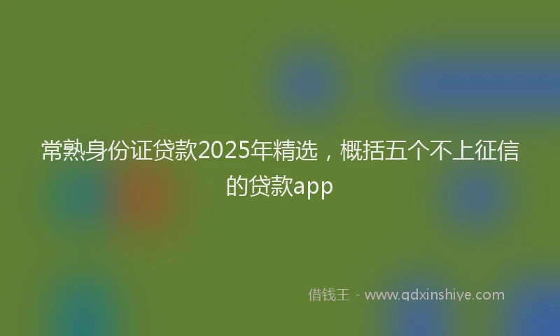 常熟身份证贷款2025年精选，概括五个不上征信的贷款app