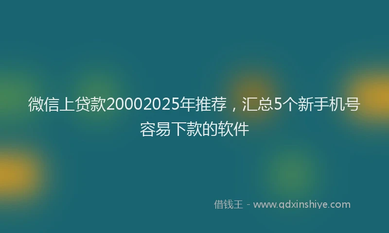 微信上贷款20002025年推荐，汇总5个新手机号容易下款的软件