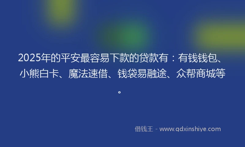 2025年的平安最容易下款的贷款有：有钱钱包、小熊白卡、魔法速借、钱袋易融途、众帮商城等。
