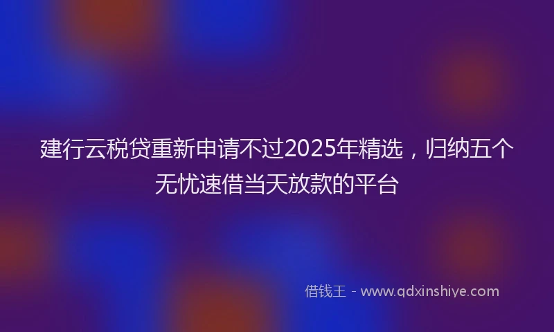 建行云税贷重新申请不过2025年精选，归纳五个无忧速借当天放款的平台
