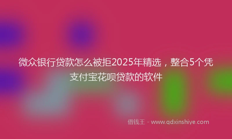 微众银行贷款怎么被拒2025年精选，整合5个凭支付宝花呗贷款的软件