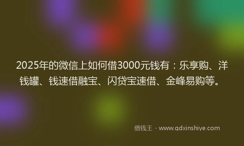 2025年的微信上如何借3000元钱有：乐享购、洋钱罐、钱速借融宝、闪贷宝速借、金峰易购等。