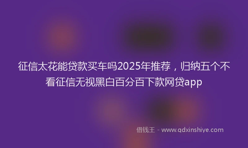 征信太花能贷款买车吗2025年推荐，归纳五个不看征信无视黑白百分百下款网贷app