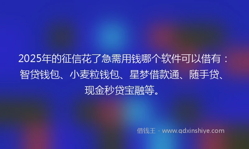 2025年的征信花了急需用钱哪个软件可以借有：智贷钱包、小麦粒钱包、星梦借款通、随手贷、现金秒贷宝融等。