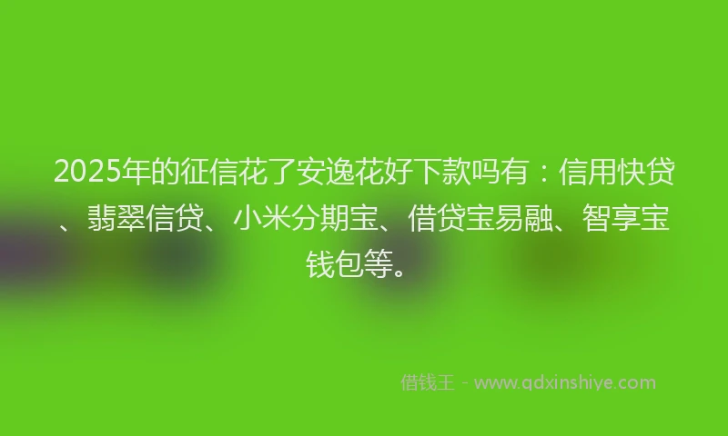 2025年的征信花了安逸花好下款吗有：信用快贷、翡翠信贷、小米分期宝、借贷宝易融、智享宝钱包等。