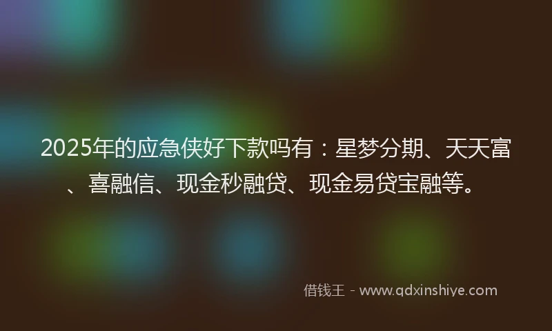 2025年的应急侠好下款吗有：星梦分期、天天富、喜融信、现金秒融贷、现金易贷宝融等。