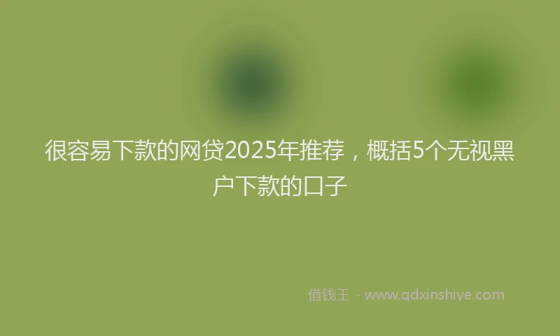 很容易下款的网贷2025年推荐，概括5个无视黑户下款的口子