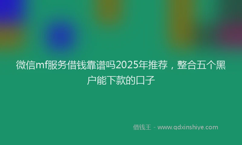 微信mf服务借钱靠谱吗2025年推荐，整合五个黑户能下款的口子