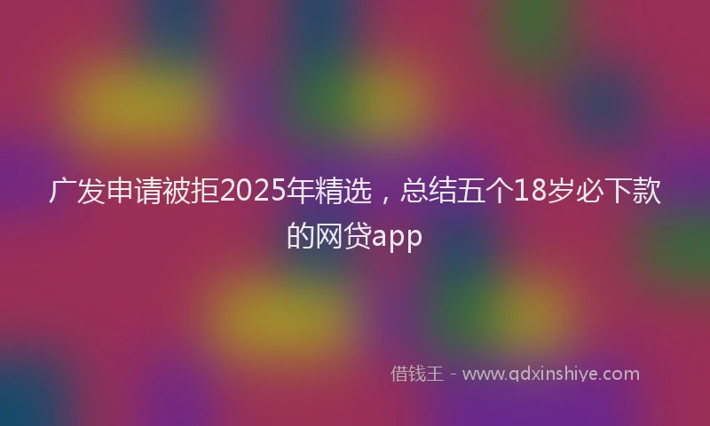 广发申请被拒2025年精选，总结五个18岁必下款的网贷app